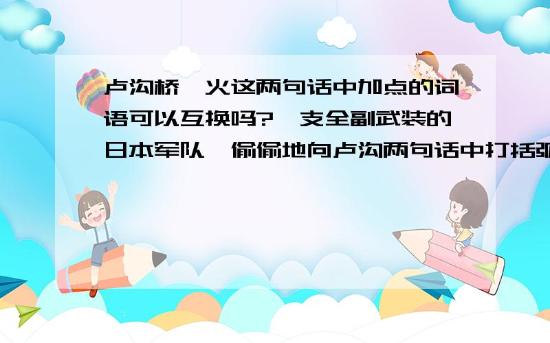 卢沟桥烽火这两句话中加点的词语可以互换吗?一支全副武装的日本军队,偷偷地向卢沟两句话中打括弧的词语可以互换吗?一支全副武装的日本军队,（偷偷）地向卢沟桥摸来.当天晚上,大刀队