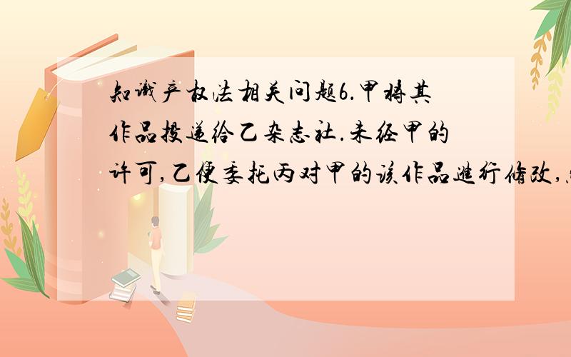 知识产权法相关问题6．甲将其作品投递给乙杂志社.未经甲的许可,乙便委托丙对甲的该作品进行修改,然后乙杂志社将署名为丙、甲的作品发表在其刊物上.则A．乙侵犯了甲的著作权,丙未侵权