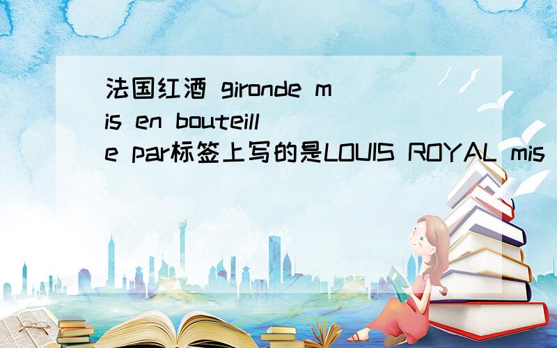 法国红酒 gironde mis en bouteille par标签上写的是LOUIS ROYAL mis en bouteille parS.A.cvbg negociantsA parempuyre - gironde - franceBORDEAUX 12%vol 75cl