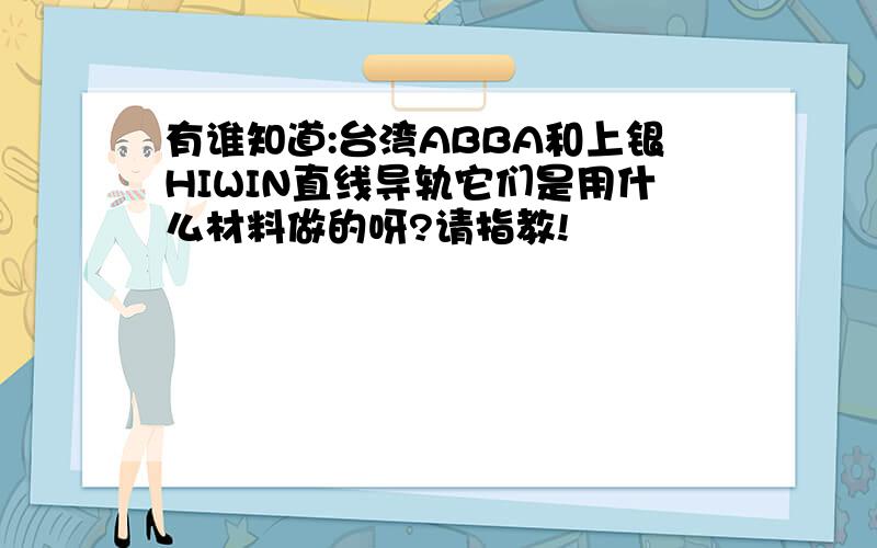 有谁知道:台湾ABBA和上银HIWIN直线导轨它们是用什么材料做的呀?请指教!