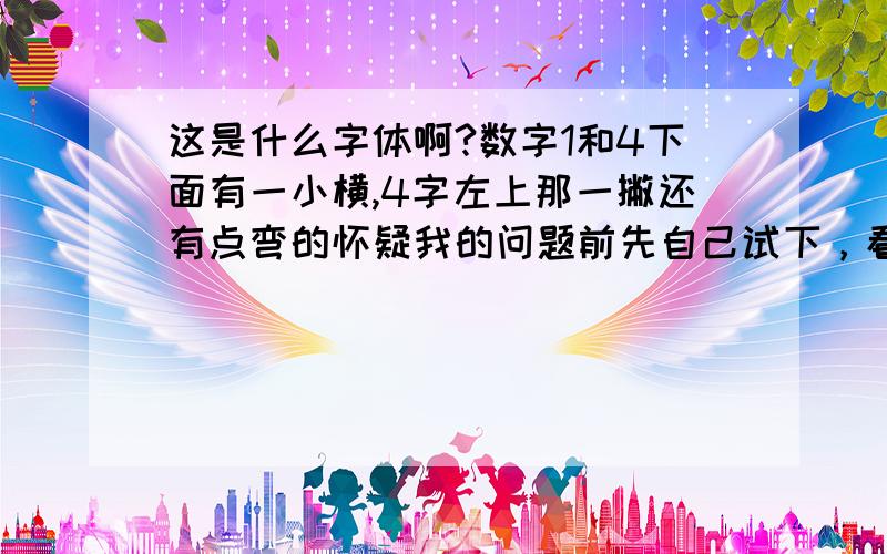 这是什么字体啊?数字1和4下面有一小横,4字左上那一撇还有点弯的怀疑我的问题前先自己试下，看能不能找到类似的字体。word上有很多字体，稍微找一下就知知道有没有4字下面有一小横的，