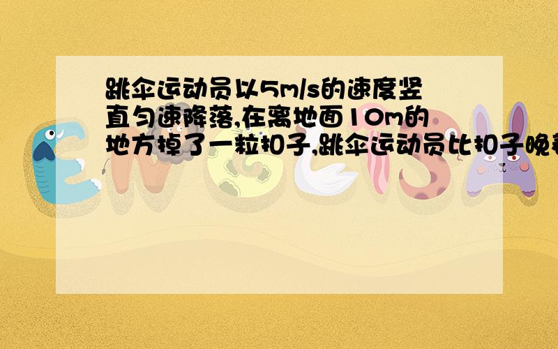 跳伞运动员以5m/s的速度竖直匀速降落,在离地面10m的地方掉了一粒扣子,跳伞运动员比扣子晚着陆时间为?A、2s B、根号下2S C、1s D、（2-根号下2）s