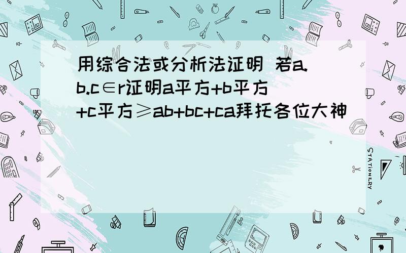 用综合法或分析法证明 若a.b.c∈r证明a平方+b平方+c平方≥ab+bc+ca拜托各位大神