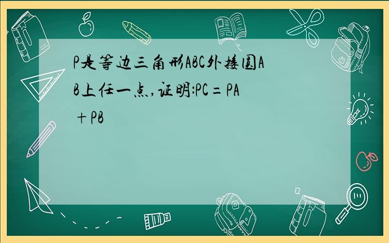 P是等边三角形ABC外接圆AB上任一点,证明:PC=PA+PB