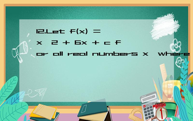 12.Let f(x) = x^2 + 6x + c for all real numbers x,where c is some real number.For what values of c does f(f(x)) have exactly 3 distinct real roots?