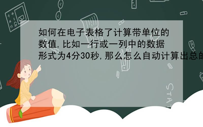 如何在电子表格了计算带单位的数值,比如一行或一列中的数据形式为4分30秒,那么怎么自动计算出总的时间?要用单元格格式中的时间格式来显示“时分秒”,是可行的,但前提是这些表都是上