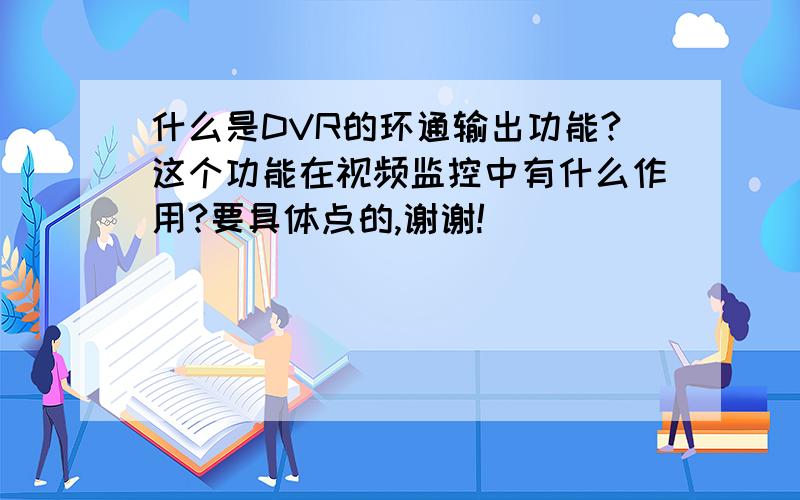 什么是DVR的环通输出功能?这个功能在视频监控中有什么作用?要具体点的,谢谢!