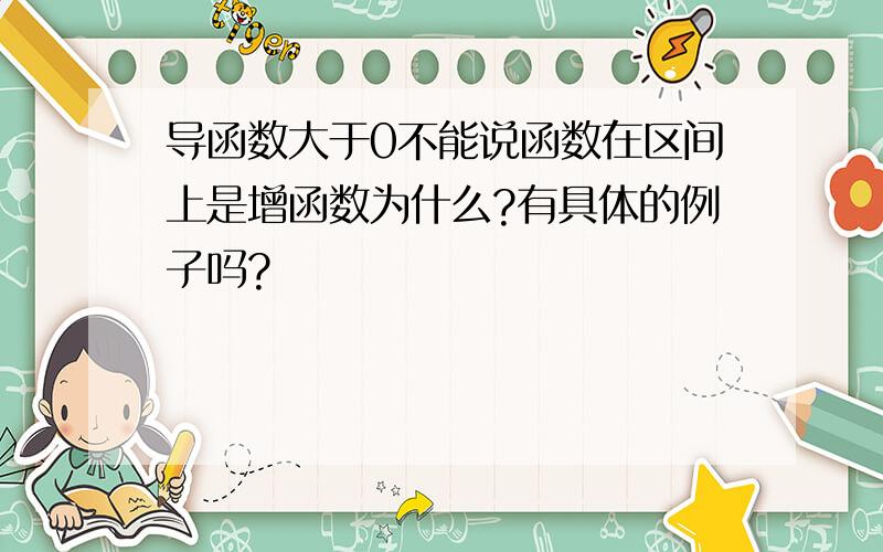 导函数大于0不能说函数在区间上是增函数为什么?有具体的例子吗?