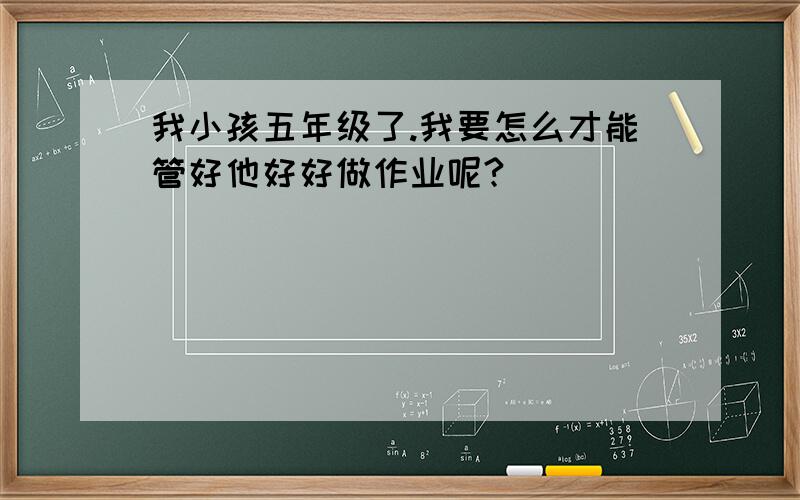 我小孩五年级了.我要怎么才能管好他好好做作业呢?