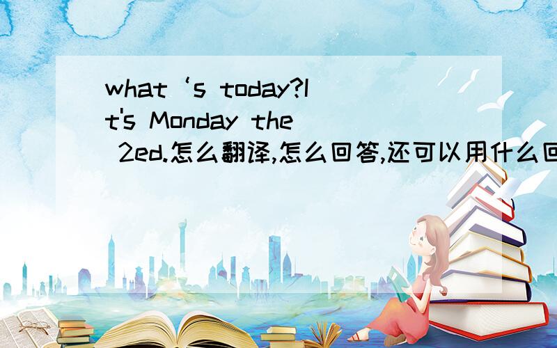 what‘s today?It's Monday the 2ed.怎么翻译,怎么回答,还可以用什么回答?
