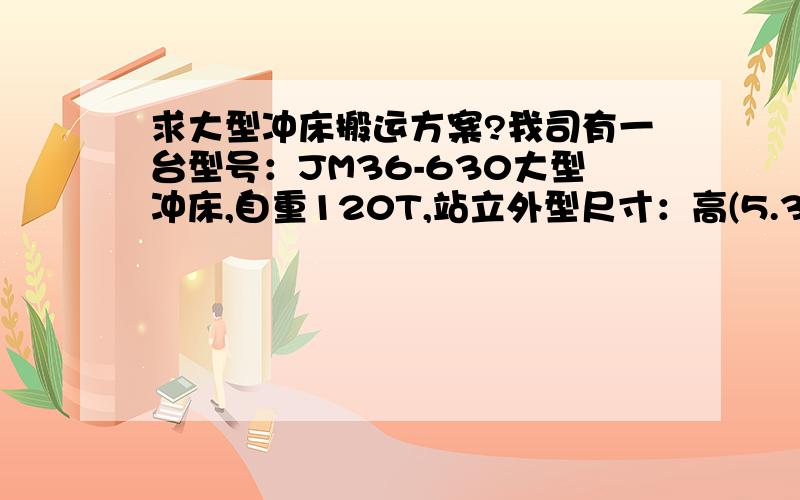 求大型冲床搬运方案?我司有一台型号：JM36-630大型冲床,自重120T,站立外型尺寸：高(5.3m)×宽(正面)4.15m×侧面宽3.3m,有30cm高基础.要求把冲床从基础上吊装至地面,然后将设备放倒,装车,求设备搬