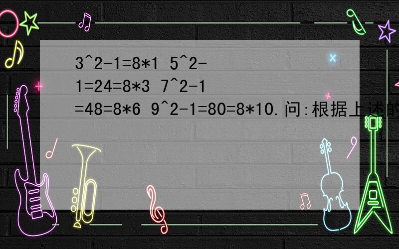 3^2-1=8*1 5^2-1=24=8*3 7^2-1=48=8*6 9^2-1=80=8*10.问:根据上述的式子,你发现了什么?你能用数学式子来说明你的结论是正确的吗?