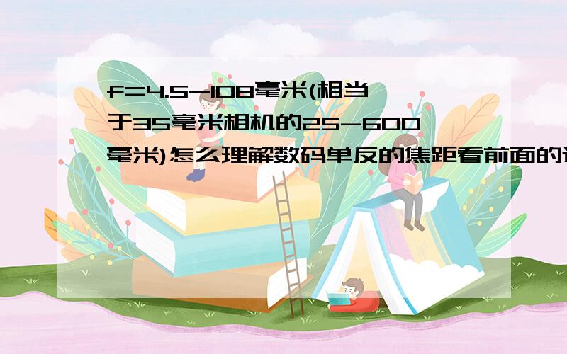 f=4.5-108毫米(相当于35毫米相机的25-600毫米)怎么理解数码单反的焦距看前面的还是后面的