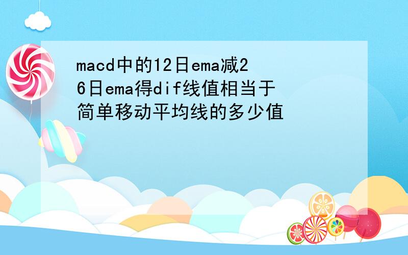 macd中的12日ema减26日ema得dif线值相当于简单移动平均线的多少值