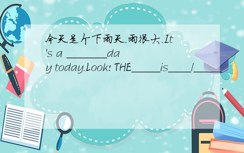 今天是个下雨天.雨很大.It's a _______day today.Look!THE_____is____/_____