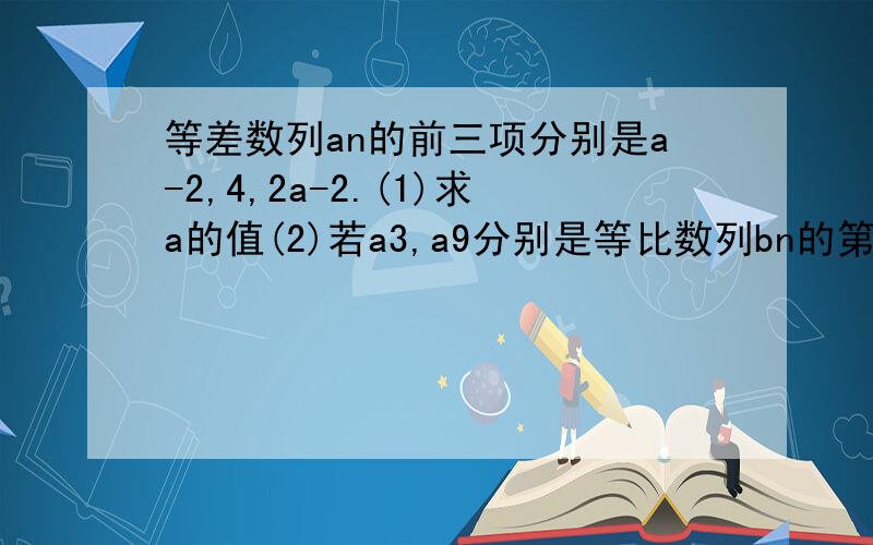 等差数列an的前三项分别是a-2,4,2a-2.(1)求a的值(2)若a3,a9分别是等比数列bn的第一项和第二项,求数列bn的通项公式bn(3)从数列an中,依次取出第2项,第4项,第8项,.,第2^n项,.,组成一个新数列cn,求数列cn