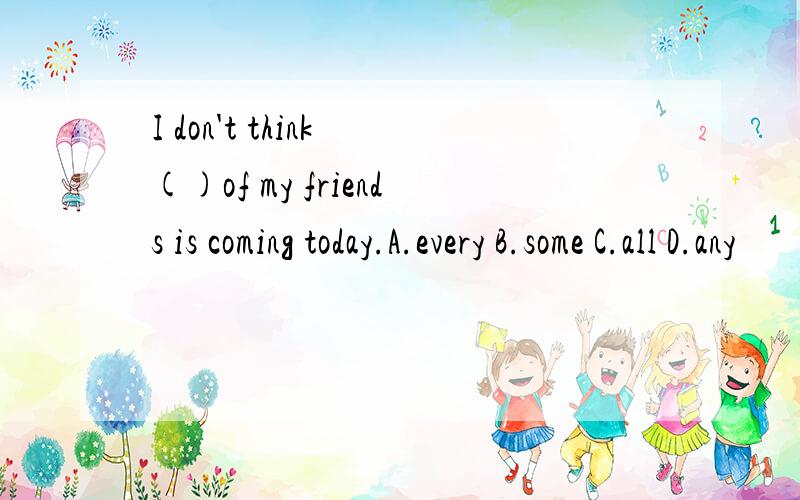 I don't think ()of my friends is coming today.A.every B.some C.all D.any
