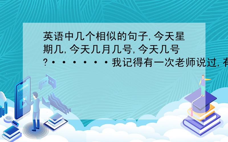 英语中几个相似的句子,今天星期几,今天几月几号,今天几号?······我记得有一次老师说过,有几个很难分辨的句子,分别问了日期,星期,等今天星期几用英语怎么说,回答是星期的.今天几号用