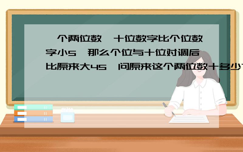 一个两位数,十位数字比个位数字小5,那么个位与十位对调后比原来大45,问原来这个两位数十多少?+计算结