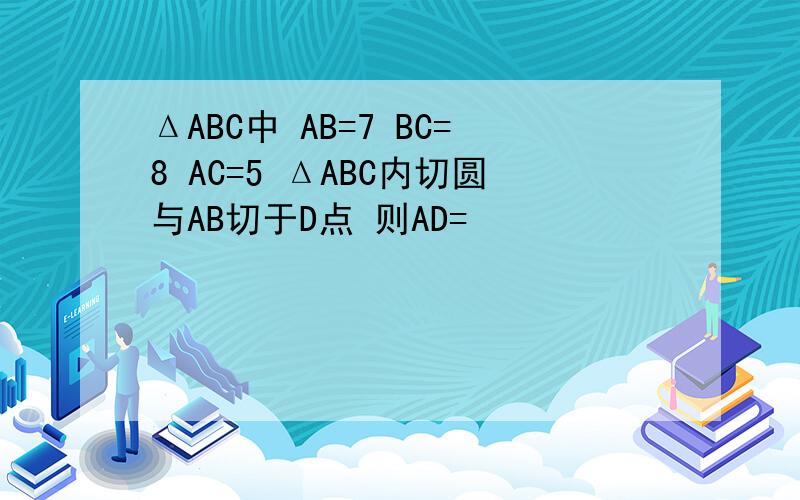 ΔABC中 AB=7 BC=8 AC=5 ΔABC内切圆与AB切于D点 则AD=