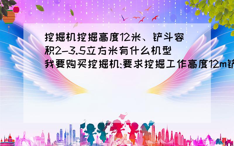 挖掘机挖掘高度12米、铲斗容积2-3.5立方米有什么机型我要购买挖掘机:要求挖掘工作高度12m铲斗容积3立方左右,有什么厂家的机子较好吗?