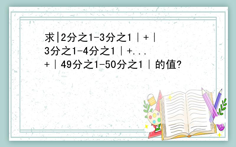 求|2分之1-3分之1｜+｜3分之1-4分之1｜+...+｜49分之1-50分之1｜的值?