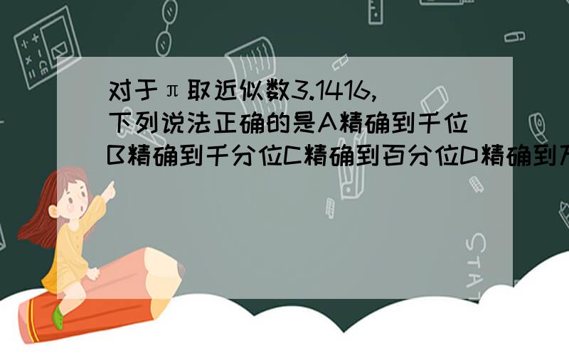 对于π取近似数3.1416,下列说法正确的是A精确到千位B精确到千分位C精确到百分位D精确到万分位