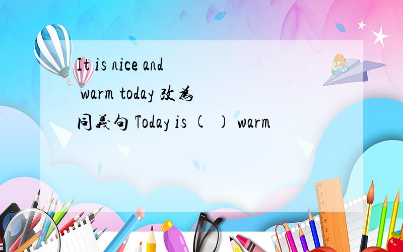 It is nice and warm today 改为同义句 Today is ( ) warm