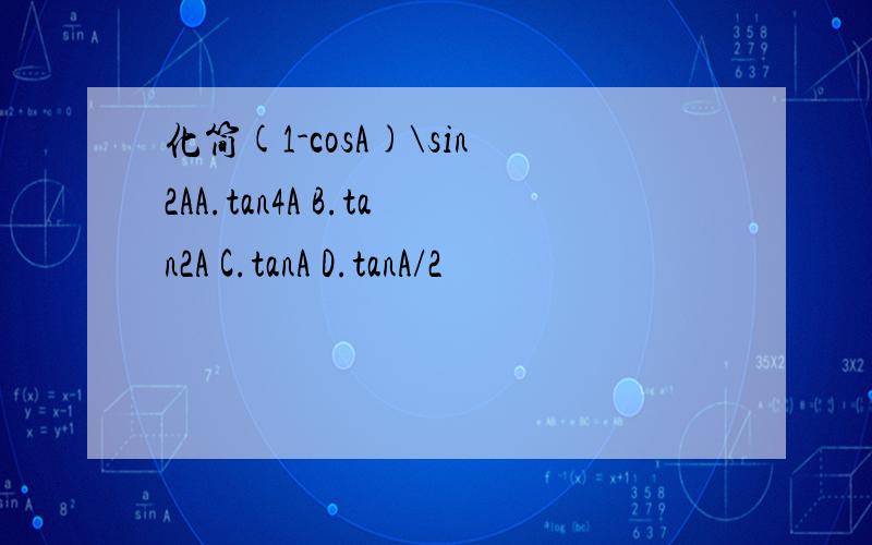 化简(1-cosA)\sin2AA.tan4A B.tan2A C.tanA D.tanA/2