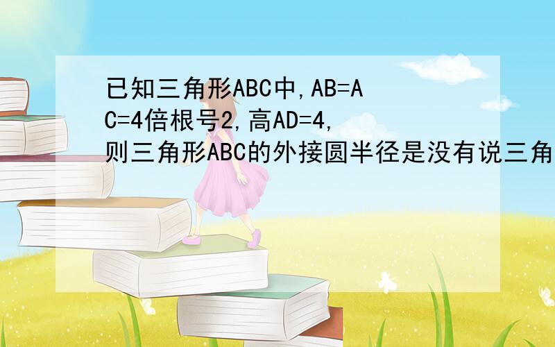 已知三角形ABC中,AB=AC=4倍根号2,高AD=4,则三角形ABC的外接圆半径是没有说三角形ABC是直角三角形