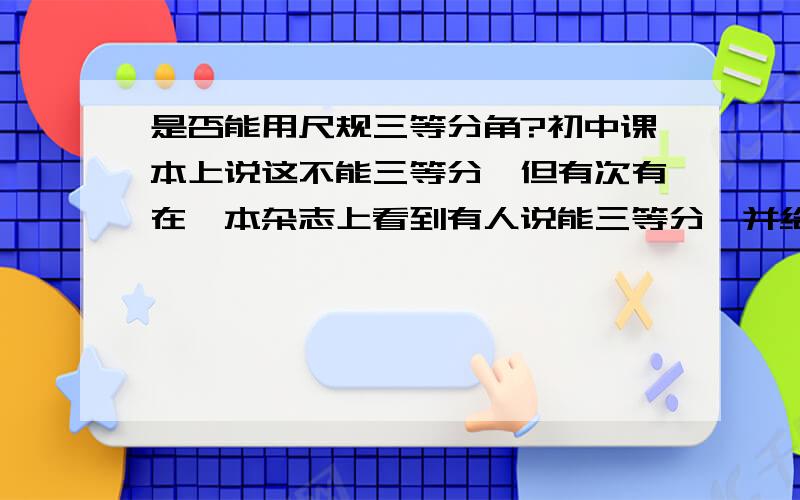 是否能用尺规三等分角?初中课本上说这不能三等分,但有次有在一本杂志上看到有人说能三等分,并给出了证明.请问：到底能不能用尺规三等分角?