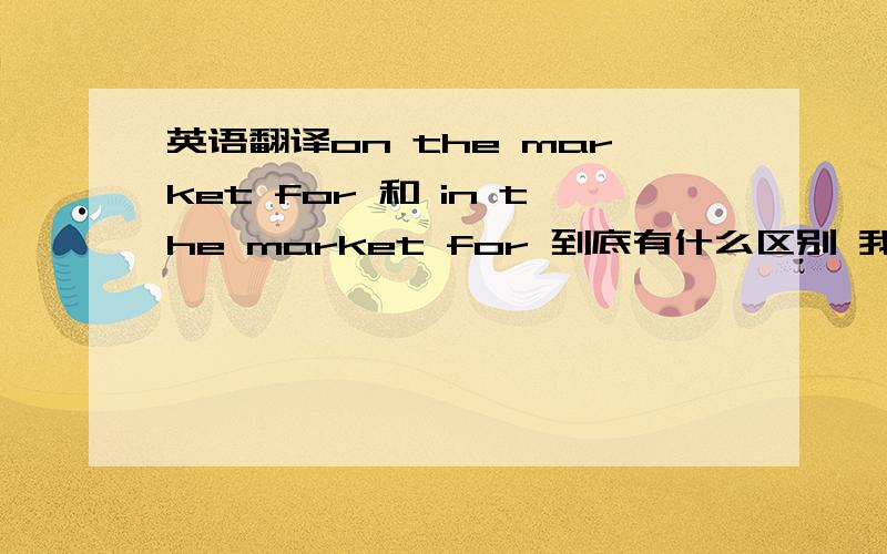 英语翻译on the market for 和 in the market for 到底有什么区别 我想知道外贸方面的翻译，1楼和2楼的都不是