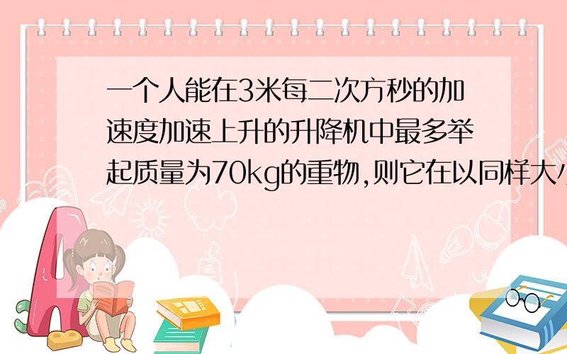 一个人能在3米每二次方秒的加速度加速上升的升降机中最多举起质量为70kg的重物,则它在以同样大小加速度加速下降的升降机中最多能举起质量多大的重物