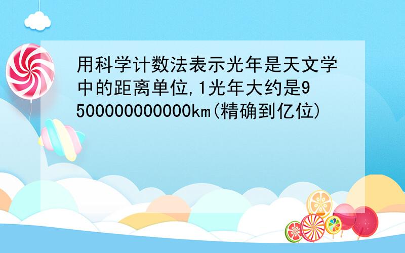 用科学计数法表示光年是天文学中的距离单位,1光年大约是9500000000000km(精确到亿位)