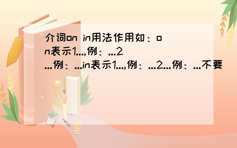 介词on in用法作用如：on表示1...,例：...2...例：...in表示1...,例：...2...例：...不要啰啰嗦嗦的,忘记说了当on，in是介词时的用法作用