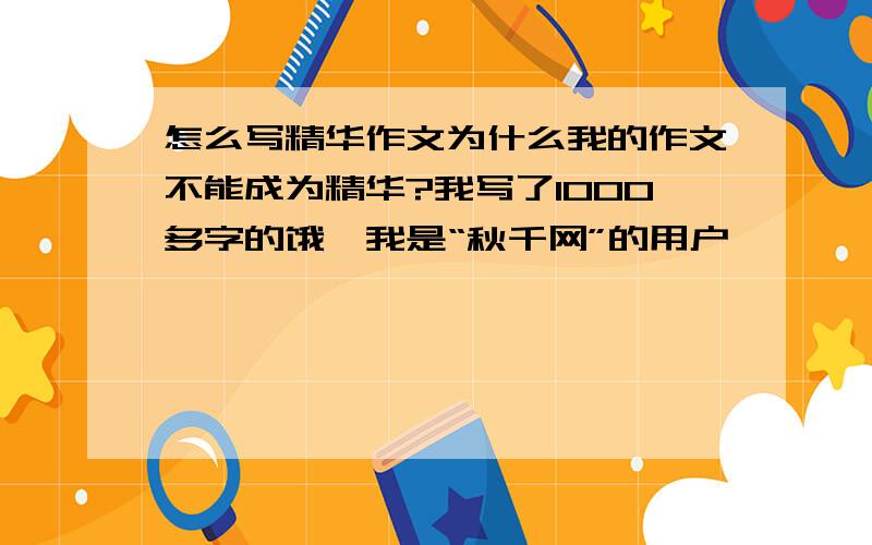 怎么写精华作文为什么我的作文不能成为精华?我写了1000多字的饿,我是“秋千网”的用户