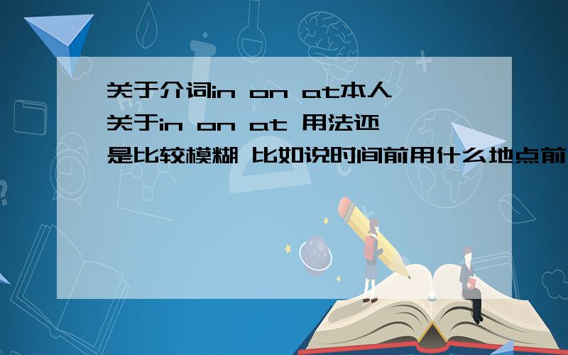 关于介词in on at本人关于in on at 用法还是比较模糊 比如说时间前用什么地点前用什么 麻烦高手介绍下 还有 像树上停的小鸟什么的用哪个啊