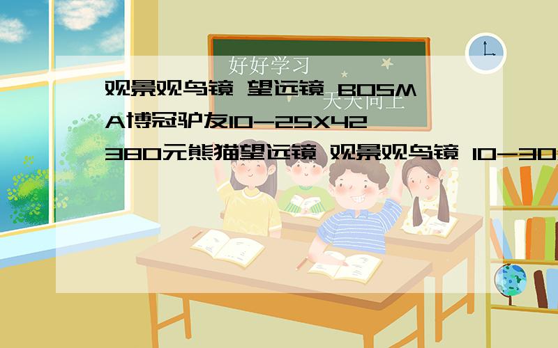 观景观鸟镜 望远镜 BOSMA博冠驴友10-25X42 380元熊猫望远镜 观景观鸟镜 10-30x50 变倍TSZ10-30*50 BAK4棱镜绿膜 便宜的有296.00 出口型12-36x50小型观景望远镜 238.00 元 TASCO的 观鸟观靶镜 望远镜20-60x60天