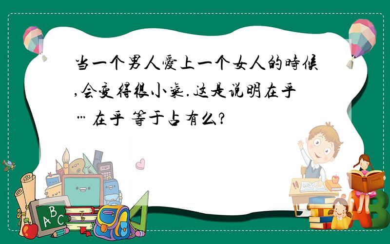 当一个男人爱上一个女人的时候,会变得很小气.这是说明在乎…在乎 等于占有么?