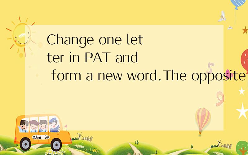 Change one letter in PAT and form a new word.The opposite of bottom is ___________; a cooking vessel __________; an animal ___________; a hole in the ground ___________