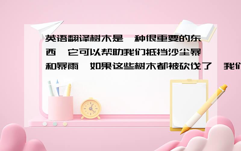 英语翻译树木是一种很重要的东西,它可以帮助我们抵挡沙尘暴和暴雨,如果这些树木都被砍伐了,我们将会收到危险.所以说树木是非常重要的植物,我们要保护它.