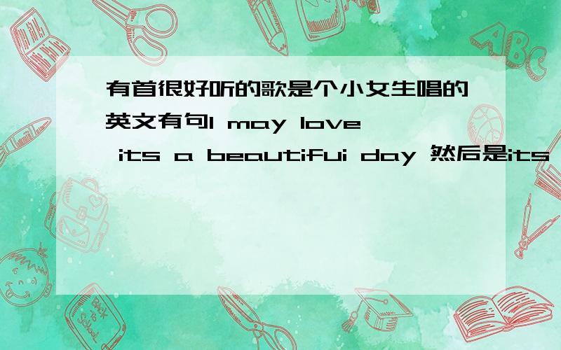 有首很好听的歌是个小女生唱的英文有句I may love its a beautifui day 然后是its a beautiful day非主...有首很好听的歌是个小女生唱的英文有句I may love its a beautifui day 然后是its a beautiful day非主流意味