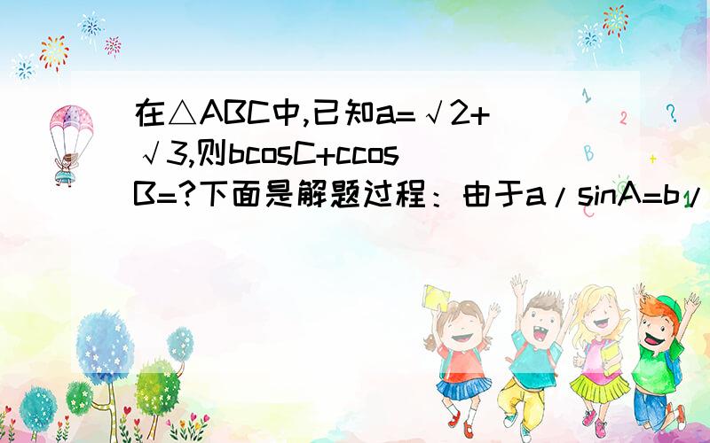 在△ABC中,已知a=√2+√3,则bcosC+ccosB=?下面是解题过程：由于a/sinA=b/sinB=c/sinC=2R所以,bcosC+bcosB=2RsinBcosC+2RsinCcosB=2Rsin(B+C)=2RsinA=a=√2+√3我没太看懂,这里的2R是代表什么?为何要这样解呢?