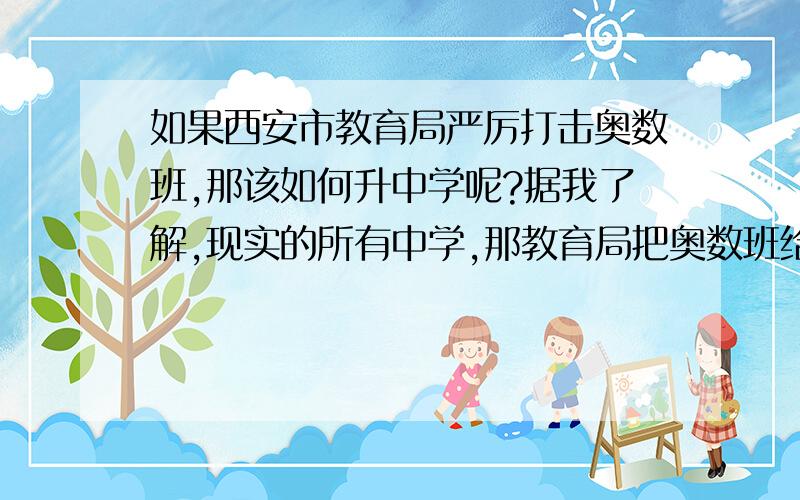 如果西安市教育局严厉打击奥数班,那该如何升中学呢?据我了解,现实的所有中学,那教育局把奥数班给端了,我们又该怎么办呢?