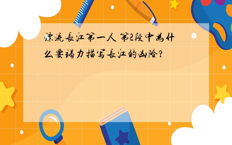 漂流长江第一人 第2段中为什么要竭力描写长江的凶险?