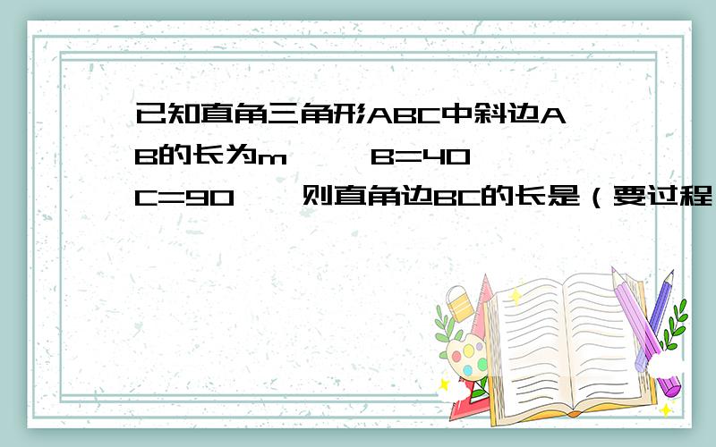 已知直角三角形ABC中斜边AB的长为m,∠ B=40°∠C=90°,则直角边BC的长是（要过程）