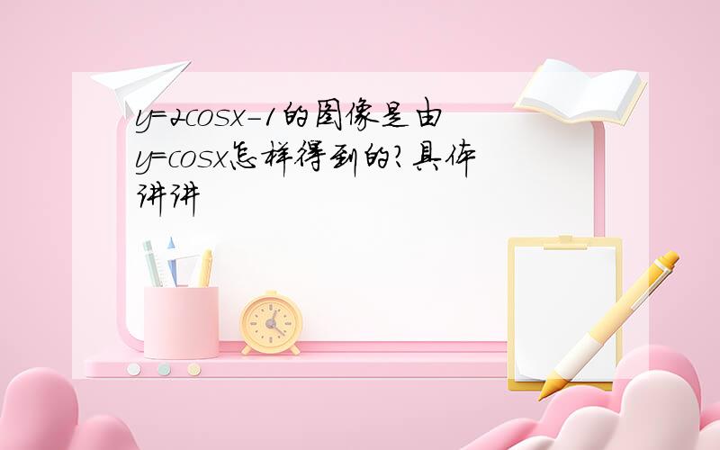 y=2cosx-1的图像是由y=cosx怎样得到的?具体讲讲