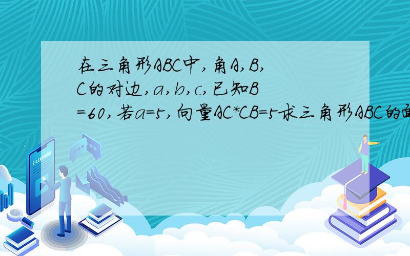 在三角形ABC中,角A,B,C的对边,a,b,c,已知B=60,若a=5,向量AC*CB=5求三角形ABC的面积please,