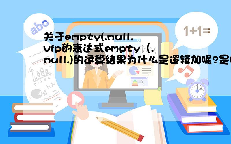 关于empty(.null.vfp的表达式empty（.null.)的运算结果为什么是逻辑加呢?是因为.null.不是表达式吗?不好意思把逻辑假打成逻辑加了