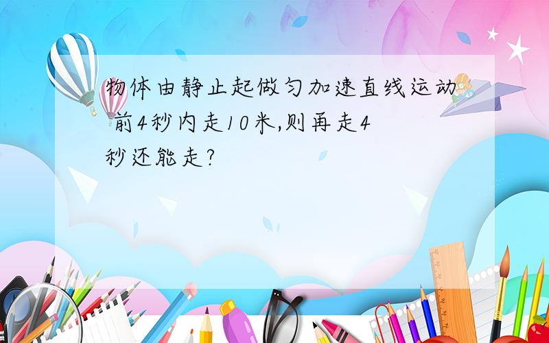 物体由静止起做匀加速直线运动 前4秒内走10米,则再走4秒还能走?